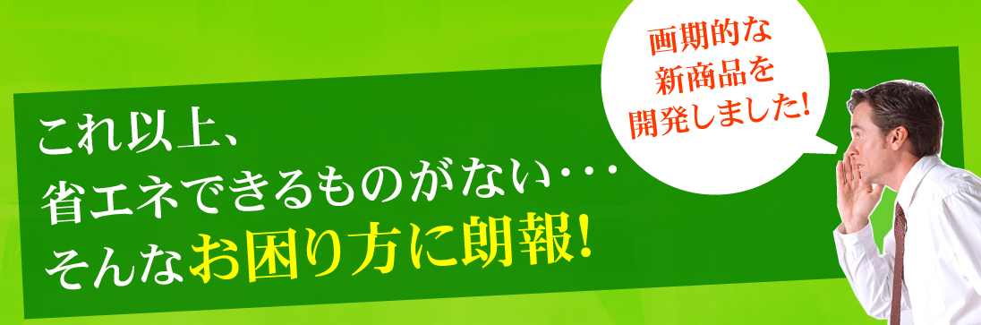 これ以上、省エネできるものがない！そんなお困りの方に朗報！