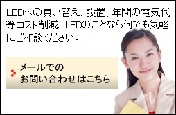 LEDへの買い替え、設置、年間の電気代等コスト削減、LEDのことなら何でも気軽にご相談ください。メールでのお問い合わせはこちら。