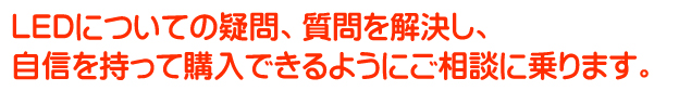 LEDについての疑問、質問を解決し、自信を持って購入できるようにご相談に乗ります。