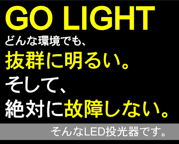 GO　LIGHT。どんな環境でも、抜群に明るい。そして、絶対に故障しない。そんなLED投光器です。