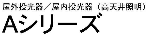 Ａシリーズ。屋外投光器／屋内投光器（高天井照明）
