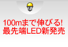 100mまで伸びる！最先端LED新発売！